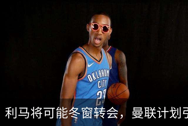 利马将可能冬窗转会，曼联计划引入传统中锋