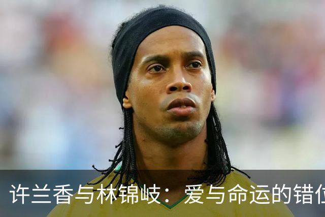 许兰香与林锦岐：爱与命运的错位