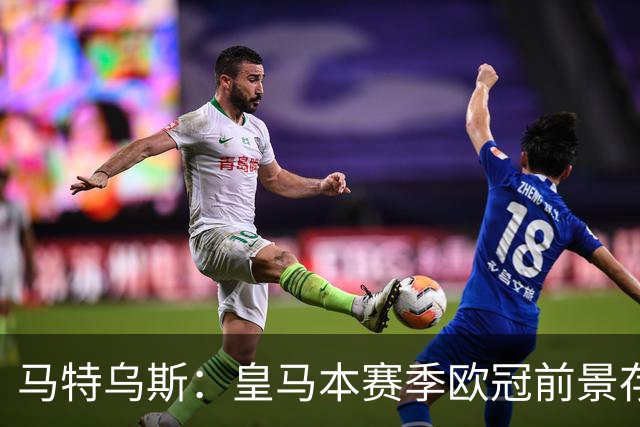 马特乌斯：皇马本赛季欧冠前景存疑，五大球队仍为争冠热门