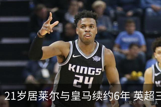 21岁居莱尔与皇马续约6年 英超三强挖角计划落空